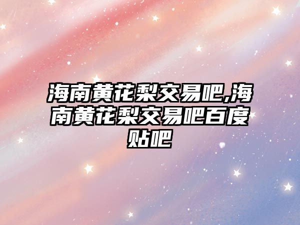 海南黃花梨交易吧,海南黃花梨交易吧百度貼吧