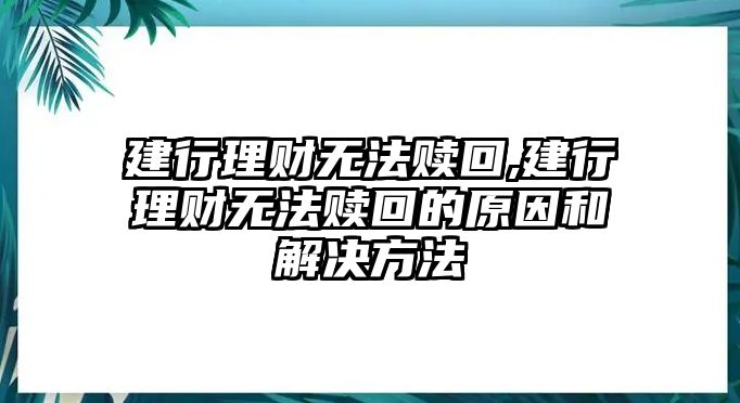 建行理財(cái)無法贖回,建行理財(cái)無法贖回的原因和解決方法