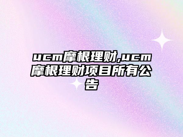 ucm摩根理財,ucm摩根理財項目所有公告