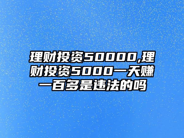 理財(cái)投資50000,理財(cái)投資5000一天賺一百多是違法的嗎