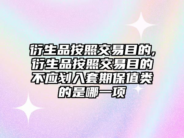 衍生品按照交易目的,衍生品按照交易目的不應(yīng)劃入套期保值類的是哪一項(xiàng)