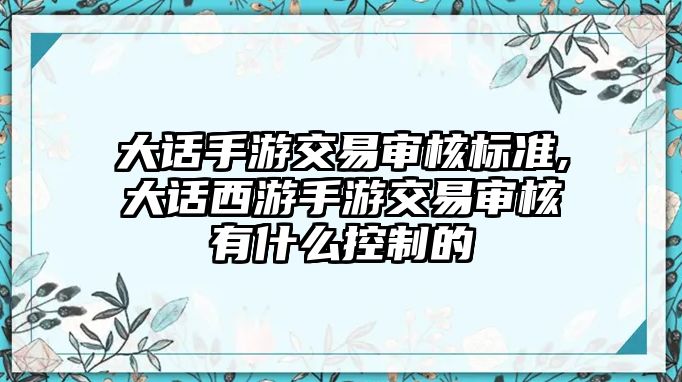 大話手游交易審核標準,大話西游手游交易審核有什么控制的