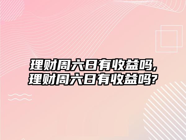 理財(cái)周六日有收益嗎,理財(cái)周六日有收益嗎?