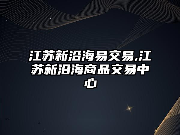 江蘇新沿海易交易,江蘇新沿海商品交易中心