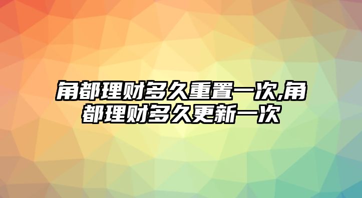 角都理財(cái)多久重置一次,角都理財(cái)多久更新一次