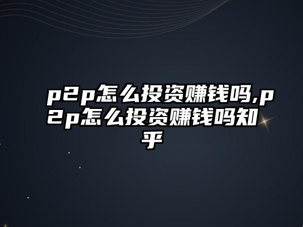 p2p怎么投資賺錢(qián)嗎,p2p怎么投資賺錢(qián)嗎知乎