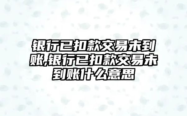 銀行已扣款交易未到賬,銀行已扣款交易未到賬什么意思