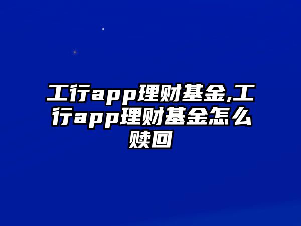 工行app理財(cái)基金,工行app理財(cái)基金怎么贖回