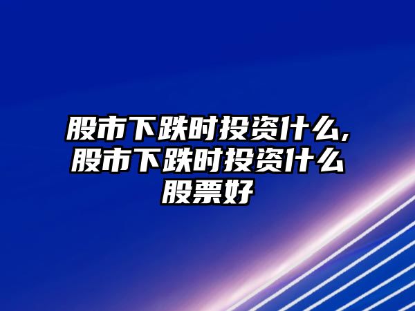 股市下跌時(shí)投資什么,股市下跌時(shí)投資什么股票好