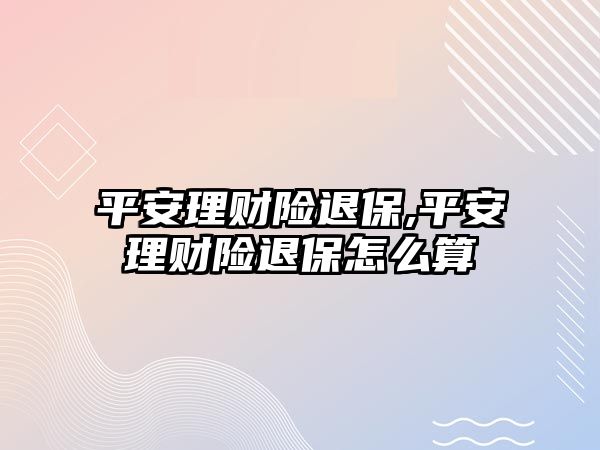 平安理財險退保,平安理財險退保怎么算