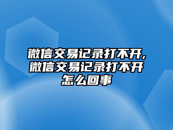 微信交易記錄打不開,微信交易記錄打不開怎么回事