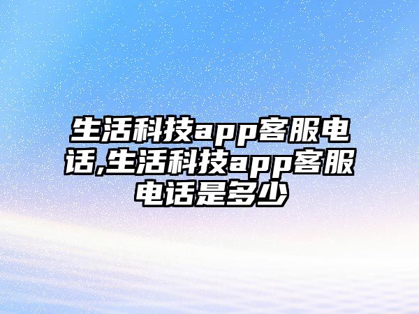 生活科技app客服電話,生活科技app客服電話是多少