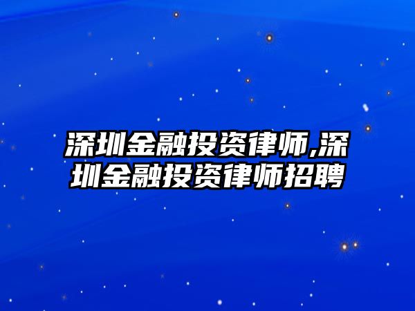 深圳金融投資律師,深圳金融投資律師招聘