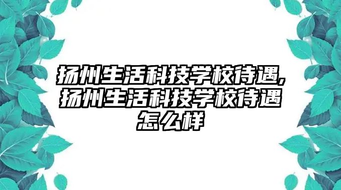 揚州生活科技學校待遇,揚州生活科技學校待遇怎么樣