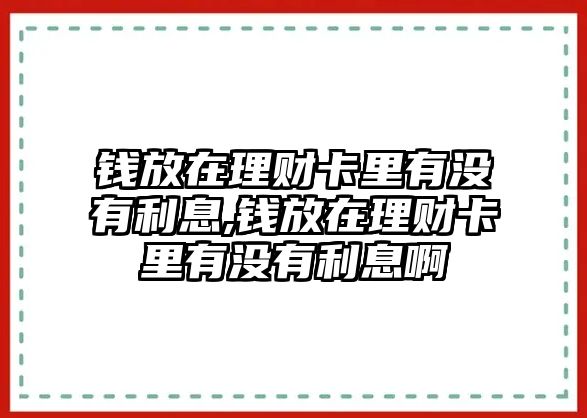 錢(qián)放在理財(cái)卡里有沒(méi)有利息,錢(qián)放在理財(cái)卡里有沒(méi)有利息啊