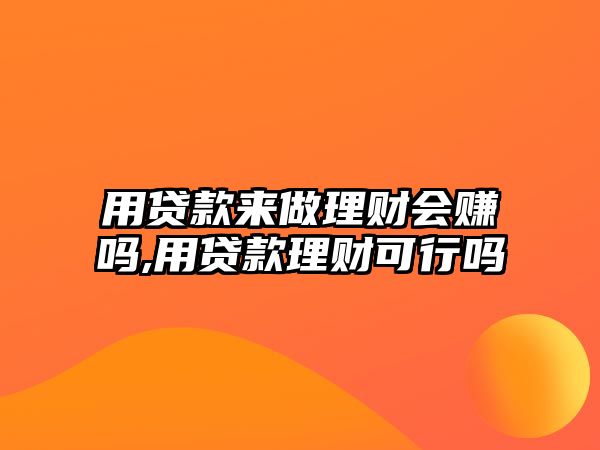 用貸款來做理財會賺嗎,用貸款理財可行嗎