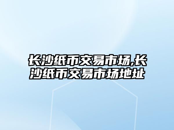 長沙紙幣交易市場,長沙紙幣交易市場地址