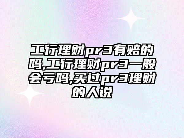 工行理財pr3有賠的嗎,工行理財pr3一般會虧嗎,買過pr3理財?shù)娜苏f