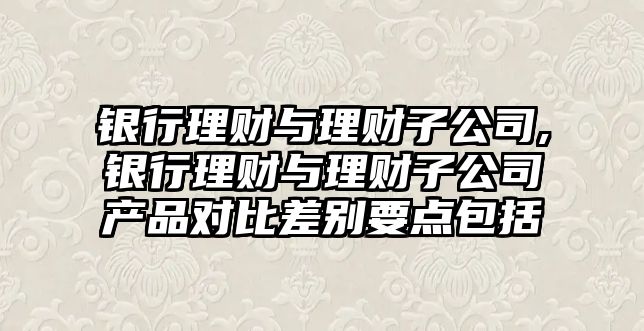 銀行理財與理財子公司,銀行理財與理財子公司產(chǎn)品對比差別要點包括