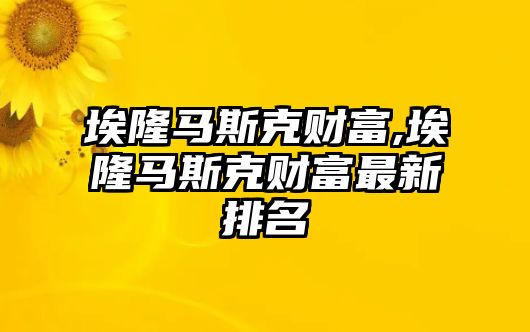 埃隆馬斯克財富,埃隆馬斯克財富最新排名