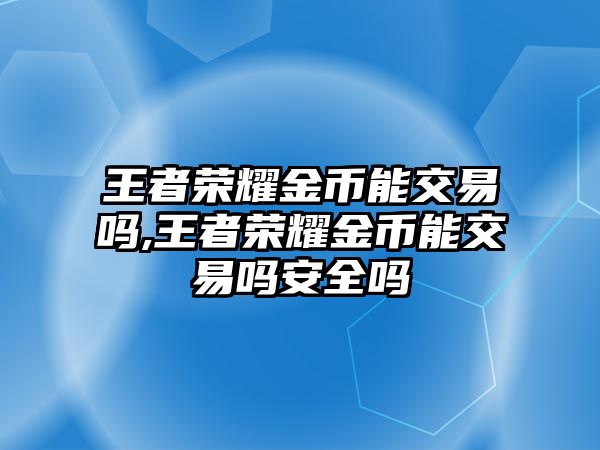 王者榮耀金幣能交易嗎,王者榮耀金幣能交易嗎安全嗎