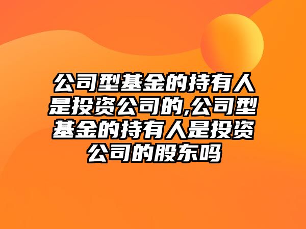 公司型基金的持有人是投資公司的,公司型基金的持有人是投資公司的股東嗎