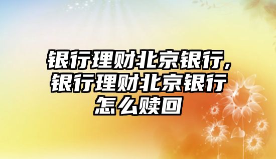 銀行理財(cái)北京銀行,銀行理財(cái)北京銀行怎么贖回