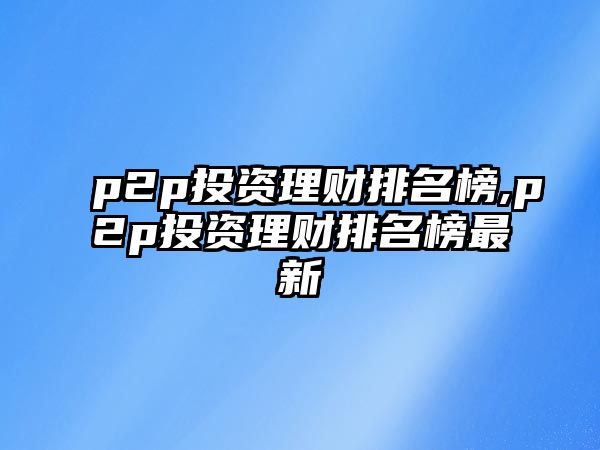 p2p投資理財(cái)排名榜,p2p投資理財(cái)排名榜最新