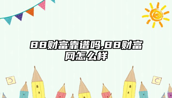 88財(cái)富靠譜嗎,88財(cái)富網(wǎng)怎么樣