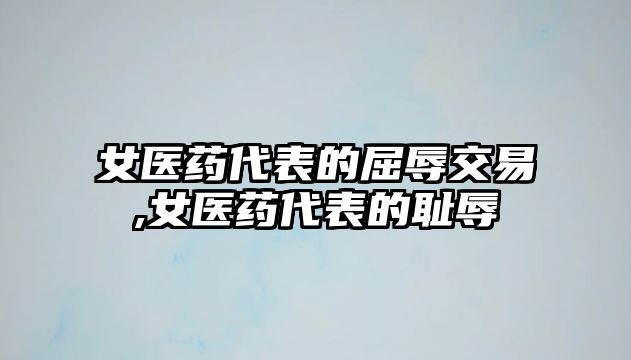 女醫(yī)藥代表的屈辱交易,女醫(yī)藥代表的恥辱