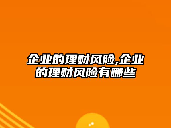 企業(yè)的理財(cái)風(fēng)險(xiǎn),企業(yè)的理財(cái)風(fēng)險(xiǎn)有哪些