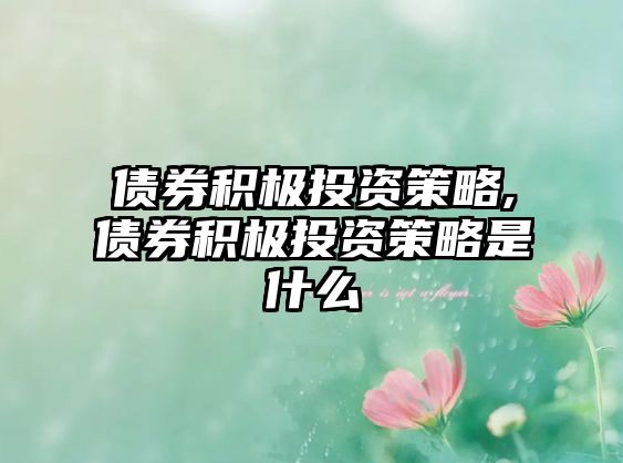 債券積極投資策略,債券積極投資策略是什么