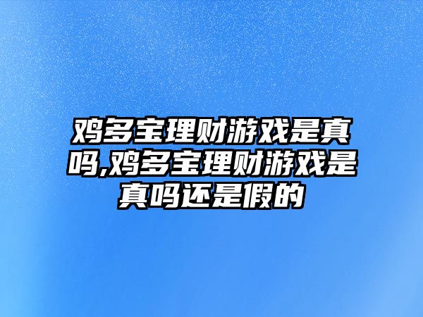 雞多寶理財(cái)游戲是真嗎,雞多寶理財(cái)游戲是真嗎還是假的