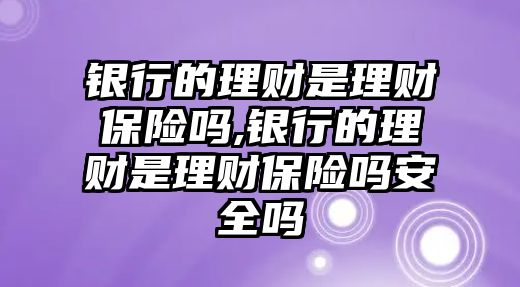 銀行的理財(cái)是理財(cái)保險(xiǎn)嗎,銀行的理財(cái)是理財(cái)保險(xiǎn)嗎安全嗎