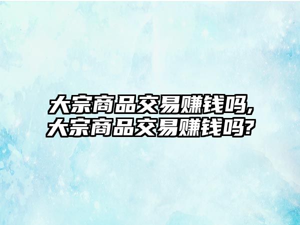 大宗商品交易賺錢嗎,大宗商品交易賺錢嗎?