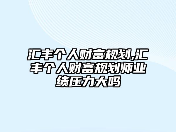 匯豐個人財富規(guī)劃,匯豐個人財富規(guī)劃師業(yè)績壓力大嗎