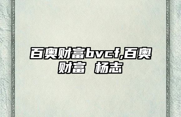 百奧財富bvcf,百奧財富 楊志