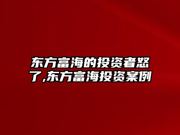 東方富海的投資者怒了,東方富海投資案例