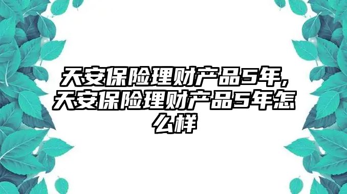 天安保險(xiǎn)理財(cái)產(chǎn)品5年,天安保險(xiǎn)理財(cái)產(chǎn)品5年怎么樣