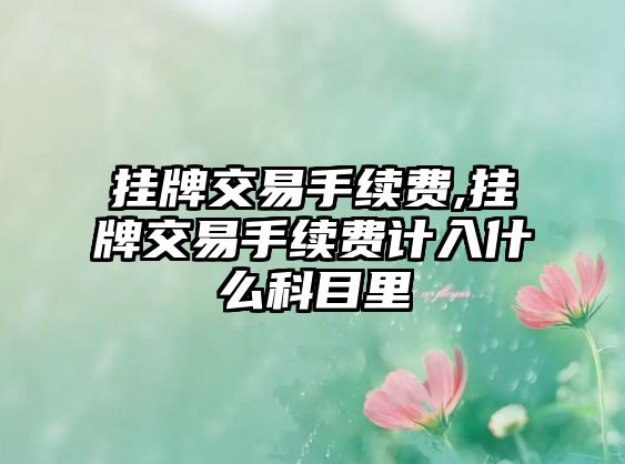 掛牌交易手續(xù)費,掛牌交易手續(xù)費計入什么科目里