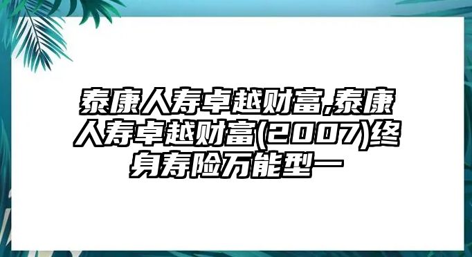 泰康人壽卓越財(cái)富,泰康人壽卓越財(cái)富(2007)終身壽險(xiǎn)萬(wàn)能型一