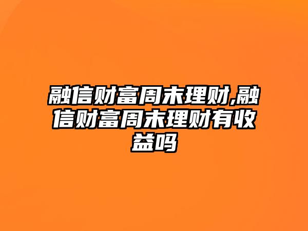 融信財富周末理財,融信財富周末理財有收益嗎