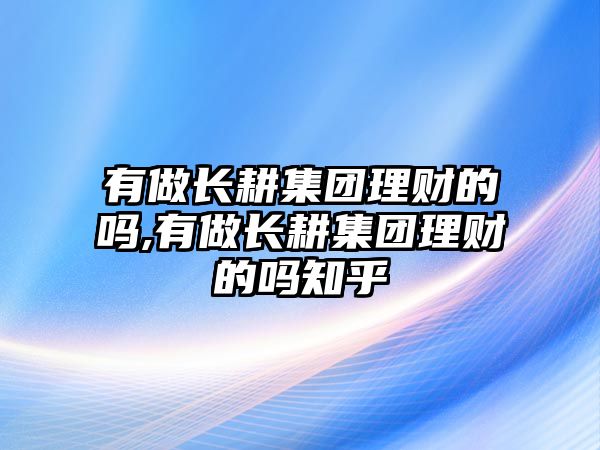 有做長耕集團理財?shù)膯?有做長耕集團理財?shù)膯嶂? class=