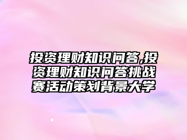 投資理財知識問答,投資理財知識問答挑戰(zhàn)賽活動策劃背景大學