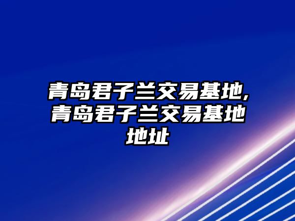 青島君子蘭交易基地,青島君子蘭交易基地地址