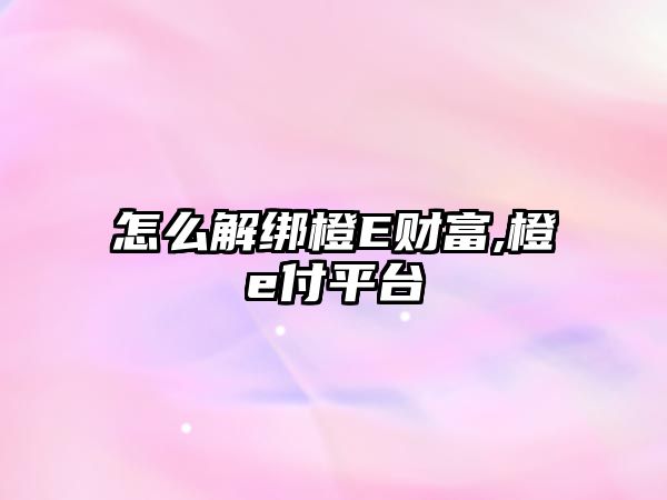 怎么解綁橙E財富,橙e付平臺