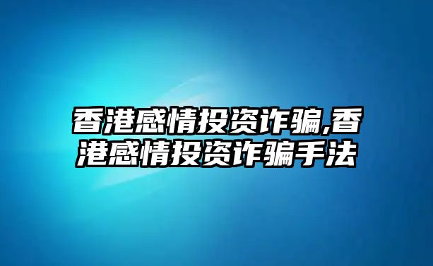 香港感情投資詐騙,香港感情投資詐騙手法