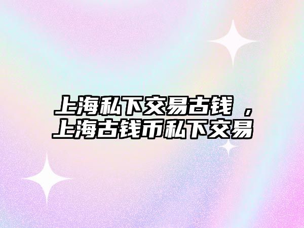 上海私下交易古錢帀,上海古錢幣私下交易