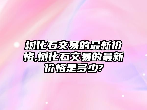 樹化石交易的最新價格,樹化石交易的最新價格是多少?