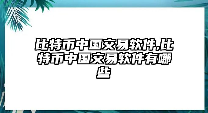 比特幣中國(guó)交易軟件,比特幣中國(guó)交易軟件有哪些